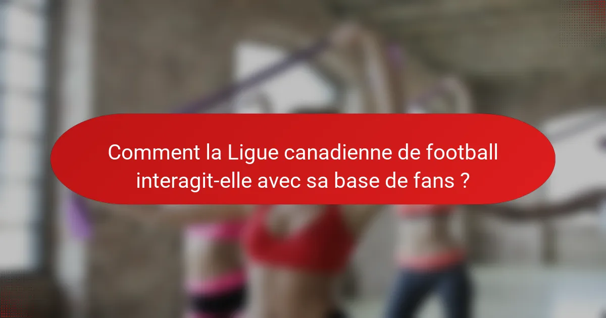 Comment la Ligue canadienne de football interagit-elle avec sa base de fans ?