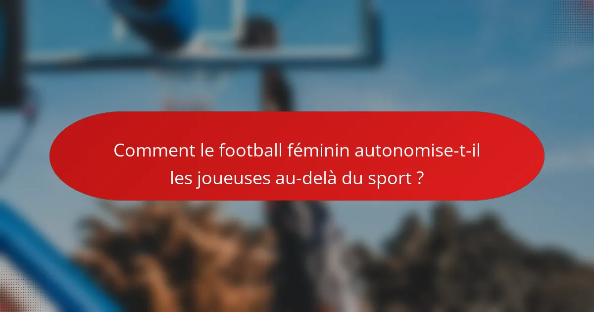 Comment le football féminin autonomise-t-il les joueuses au-delà du sport ?