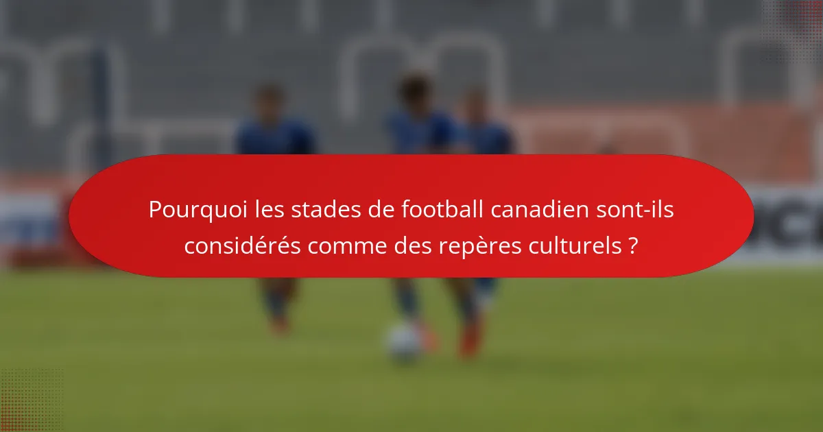 Pourquoi les stades de football canadien sont-ils considérés comme des repères culturels ?
