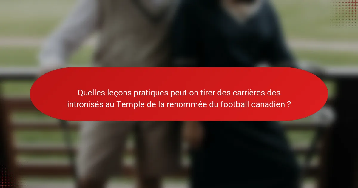 Quelles leçons pratiques peut-on tirer des carrières des intronisés au Temple de la renommée du football canadien ?