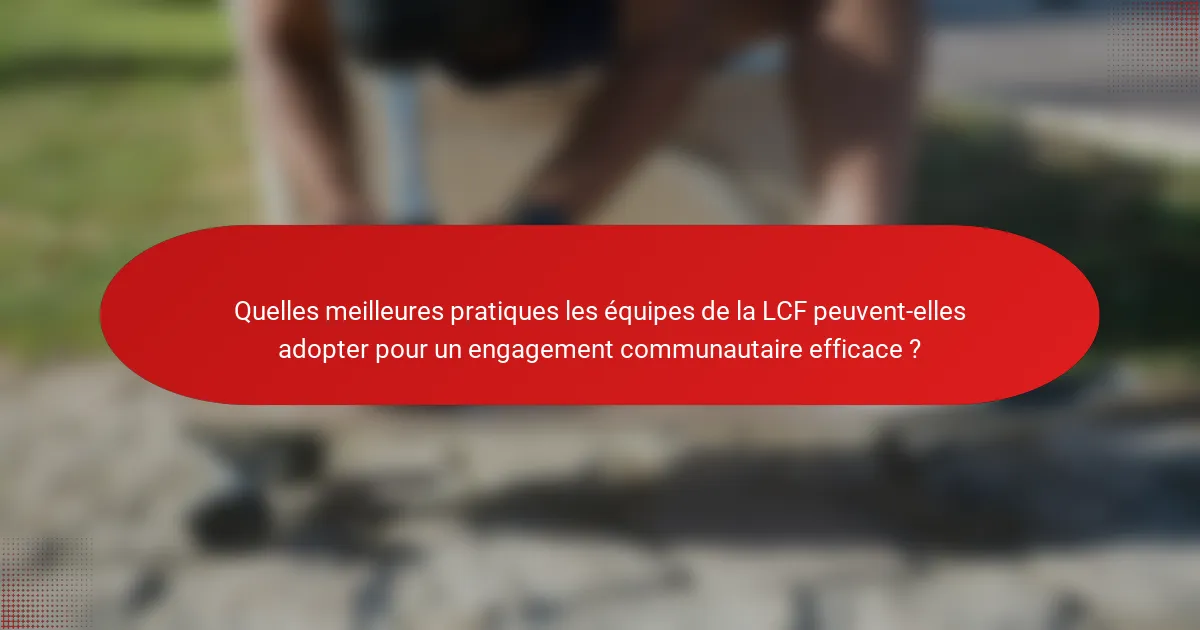 Quelles meilleures pratiques les équipes de la LCF peuvent-elles adopter pour un engagement communautaire efficace ?