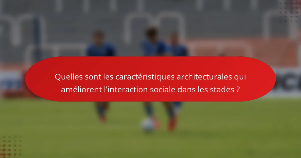 Quelles sont les caractéristiques architecturales qui améliorent l'interaction sociale dans les stades ?