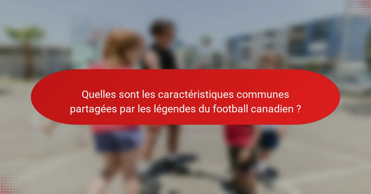 Quelles sont les caractéristiques communes partagées par les légendes du football canadien ?