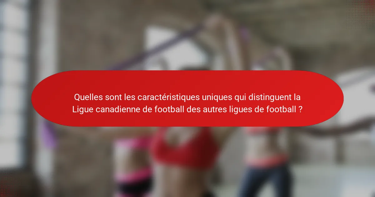 Quelles sont les caractéristiques uniques qui distinguent la Ligue canadienne de football des autres ligues de football ?