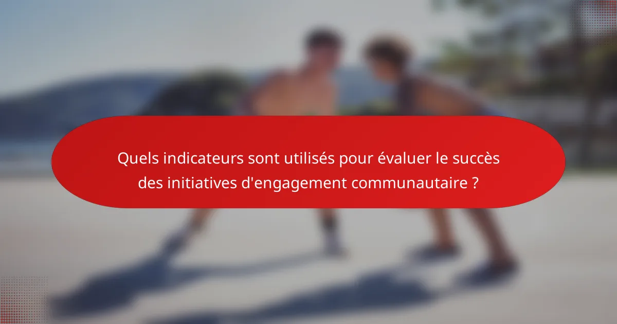 Quels indicateurs sont utilisés pour évaluer le succès des initiatives d'engagement communautaire ?
