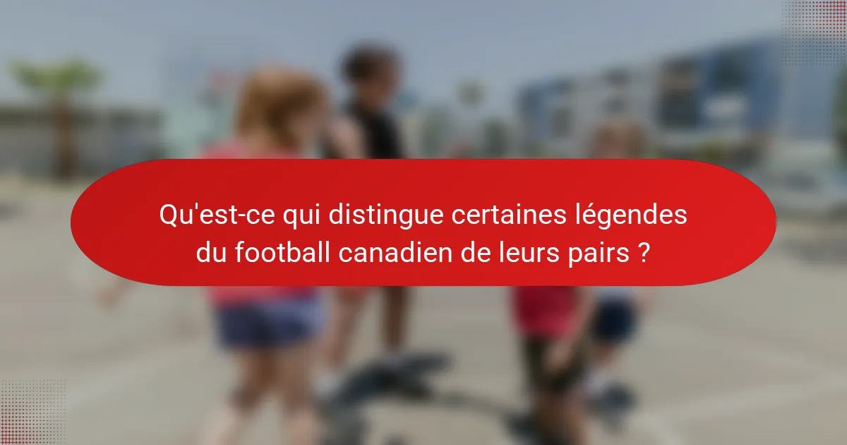 Qu'est-ce qui distingue certaines légendes du football canadien de leurs pairs ?